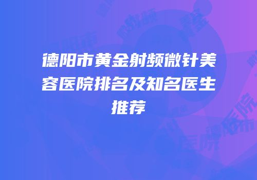 德阳市黄金射频微针美容医院排名及知名医生推荐