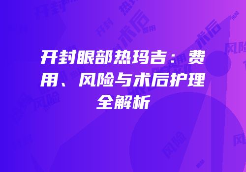 开封眼部热玛吉：费用、风险与术后护理全解析