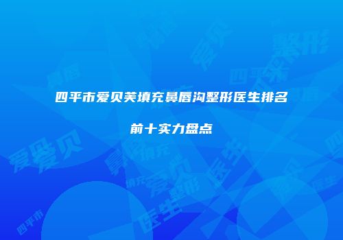 四平市爱贝芙填充鼻唇沟整形医生排名前十实力盘点