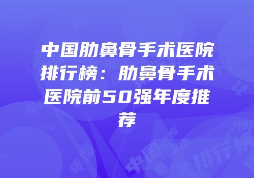 中国肋鼻骨手术医院排行榜：肋鼻骨手术医院前50强年度推荐