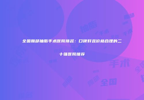 全国腹部抽脂手术医院排名：口碑好且价格合理的二十强医院推荐