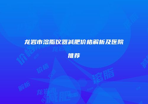 龙岩市溶脂仪器减肥价格解析及医院推荐
