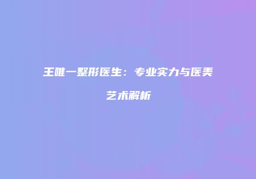 王唯一整形医生：专业实力与医美艺术解析