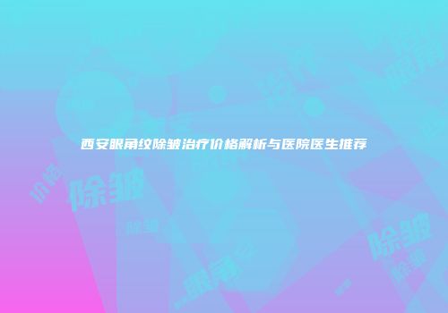 西安眼角纹除皱治疗价格解析与医院医生推荐