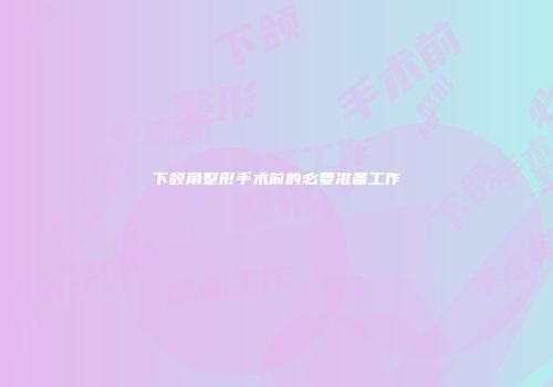 下颌角整形手术前的必要准备工作