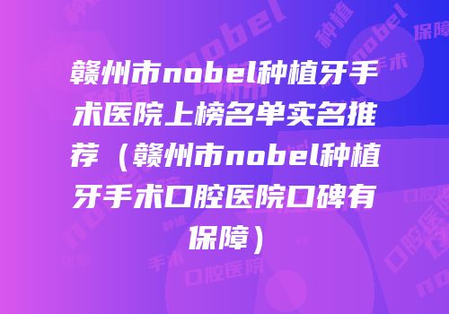 赣州市nobel种植牙手术医院上榜名单实名推荐（赣州市nobel种植牙手术口腔医院口碑有保障）