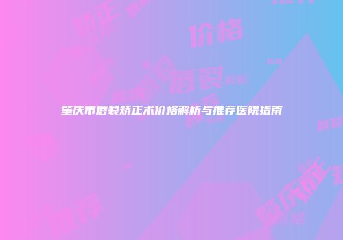 肇庆市唇裂矫正术价格解析与推荐医院指南