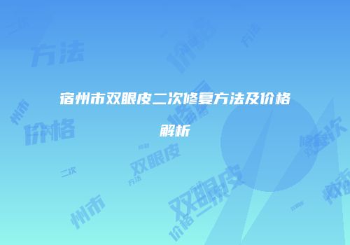 宿州市双眼皮二次修复方法及价格解析