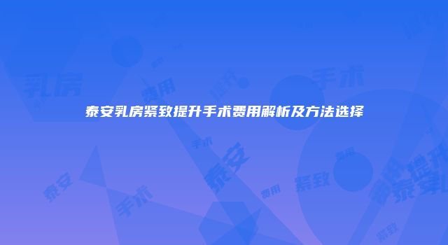 泰安乳房紧致提升手术费用解析及方法选择