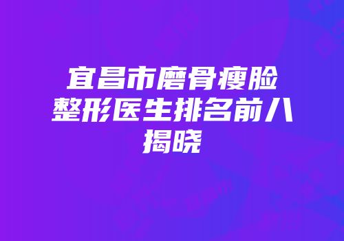 宜昌市磨骨瘦脸整形医生排名前八揭晓