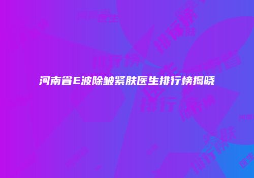 河南省E波除皱紧肤医生排行榜揭晓