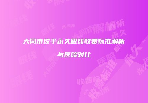 大同市纹半永久眼线收费标准解析与医院对比