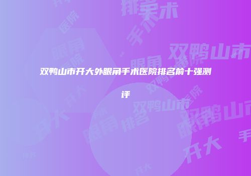 双鸭山市开大外眼角手术医院排名前十强测评