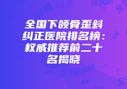 全国下颌骨歪斜纠正医院排名榜：权威推荐前二十名揭晓