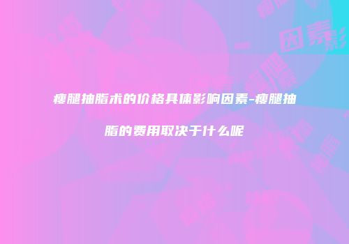 瘦腿抽脂术的价格具体影响因素-瘦腿抽脂的费用取决于什么呢