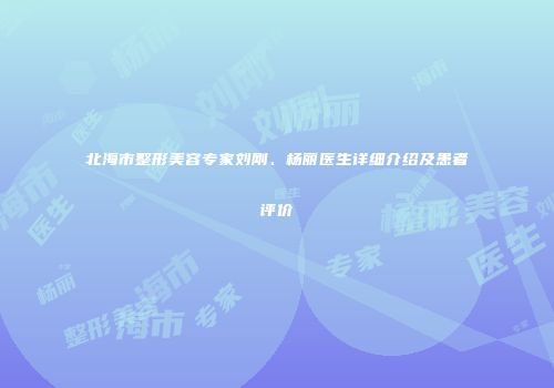 北海市整形美容专家刘刚、杨丽医生详细介绍及患者评价