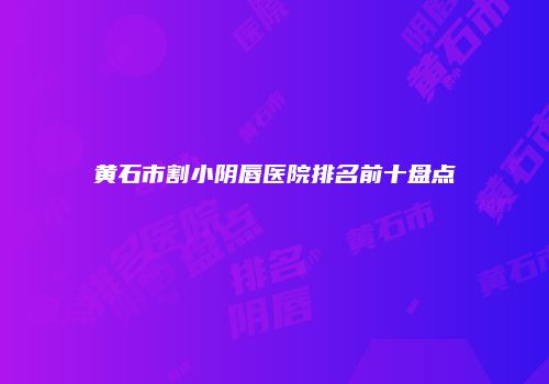 黄石市割小阴唇医院排名前十盘点