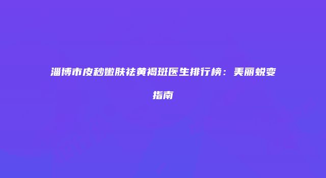 淄博市皮秒嫩肤祛黄褐斑医生排行榜：美丽蜕变指南