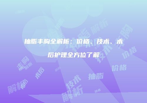 抽脂丰胸全解析：价格、技术、术后护理全方位了解