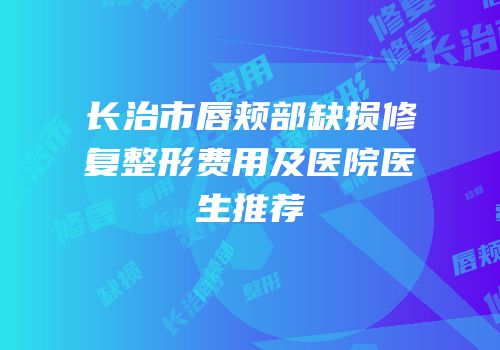 长治市唇颊部缺损修复整形费用及医院医生推荐