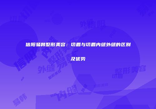 信阳易韩整形美容：切眉与切眉内缝外缝的区别及优势