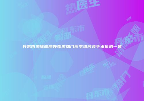 丹东市消除胸部妊娠纹热门医生排名及手术价格一览