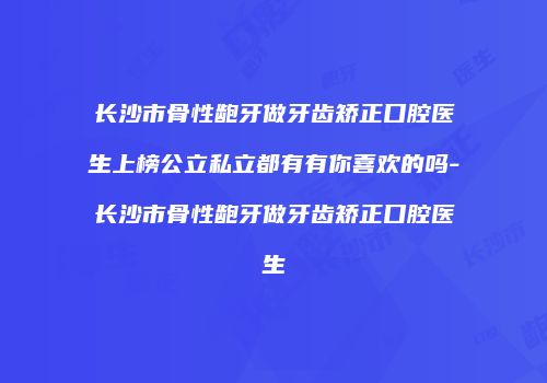 长沙市骨性龅牙做牙齿矫正口腔医生上榜公立私立都有有你喜欢的吗-长沙市骨性龅牙做牙齿矫正口腔医生