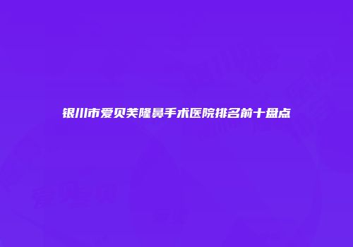 银川市爱贝芙隆鼻手术医院排名前十盘点