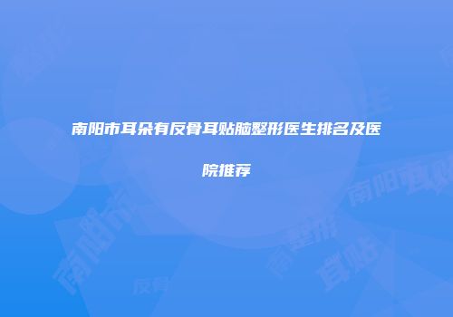 南阳市耳朵有反骨耳贴脑整形医生排名及医院推荐