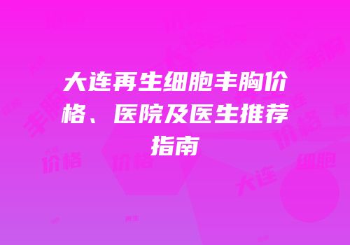 大连再生细胞丰胸价格、医院及医生推荐指南