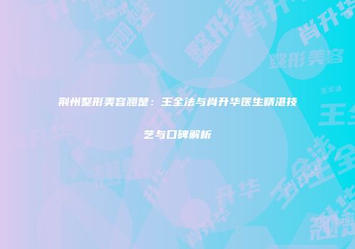 荆州整形美容翘楚：王全法与肖升华医生精湛技艺与口碑解析