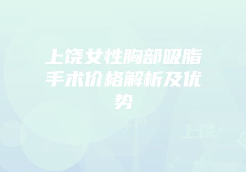 上饶女性胸部吸脂手术价格解析及优势