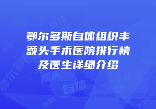 鄂尔多斯自体组织丰额头手术医院排行榜及医生详细介绍