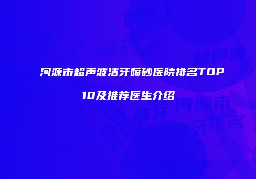河源市超声波洁牙喷砂医院排名TOP10及推荐医生介绍