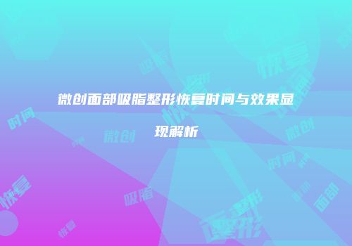 微创面部吸脂整形恢复时间与效果显现解析