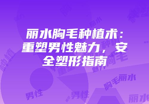 丽水胸毛种植术：重塑男性魅力，安全塑形指南