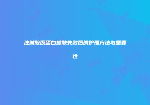 注射胶原蛋白嫩肤失败后的护理方法与重要性