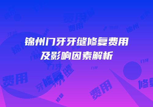 锦州门牙牙缝修复费用及影响因素解析