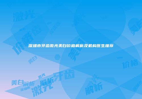 深圳市牙齿激光美白价格解析及机构医生推荐
