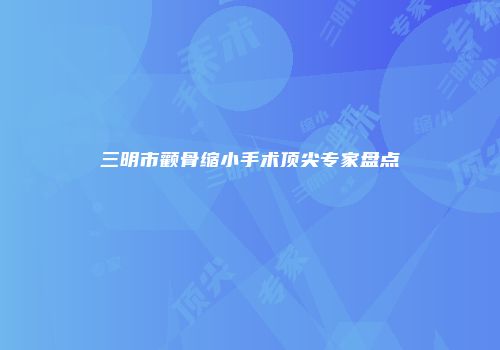 三明市颧骨缩小手术顶尖专家盘点