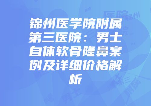 锦州医学院附属第三医院：男士自体软骨隆鼻案例及详细价格解析