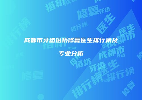 成都市牙齿搭桥修复医生排行榜及专业分析