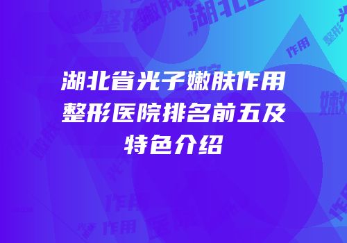 湖北省光子嫩肤作用整形医院排名前五及特色介绍