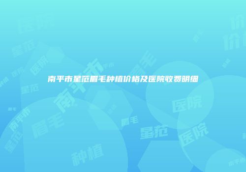 南平市星范眉毛种植价格及医院收费明细