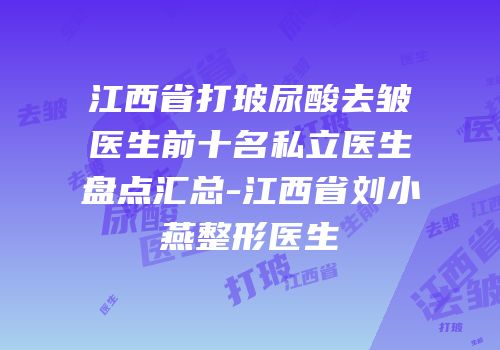 江西省打玻尿酸去皱医生前十名私立医生盘点汇总-江西省刘小燕整形医生