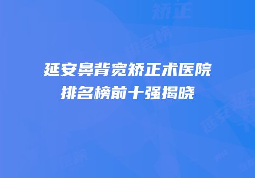 延安鼻背宽矫正术医院排名榜前十强揭晓