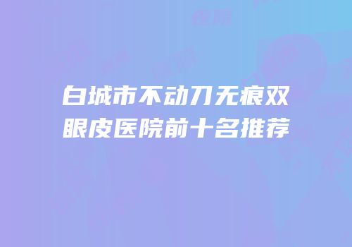 白城市不动刀无痕双眼皮医院前十名推荐