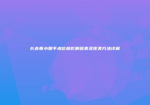 长春瘦小腿手术价格影响因素及医美方法详解