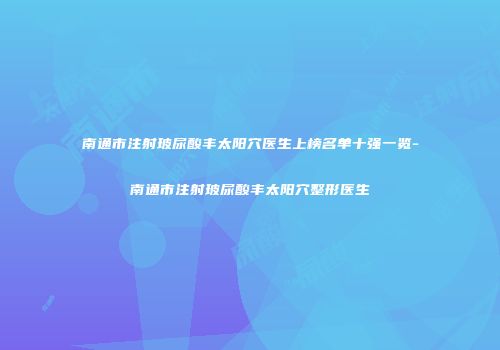 南通市注射玻尿酸丰太阳穴医生上榜名单十强一览-南通市注射玻尿酸丰太阳穴整形医生