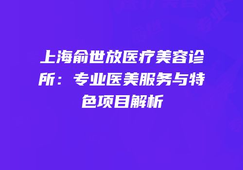 上海俞世放医疗美容诊所：专业医美服务与特色项目解析